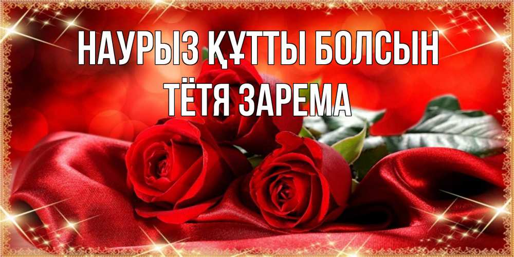 Открытка на каждый день с именем, Тётя-Зарема Наурыз құтты болсын открытка красного цвета с розами на наурыз Прикольная открытка с пожеланием онлайн скачать бесплатно 