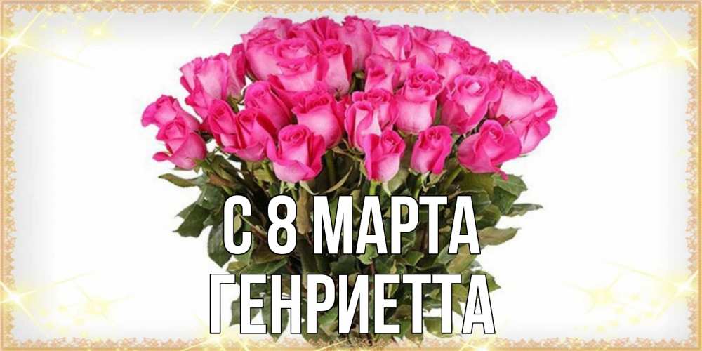 Открытка на каждый день с именем, Генриетта С 8 марта красивые открытки в оригинальной обработке на международный женский день Прикольная открытка с пожеланием онлайн скачать бесплатно 