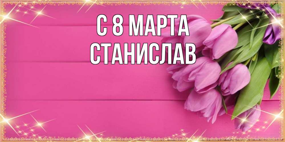 Открытка на каждый день с именем, Станислав С 8 марта открытка для фотошопа с подписью Прикольная открытка с пожеланием онлайн скачать бесплатно 