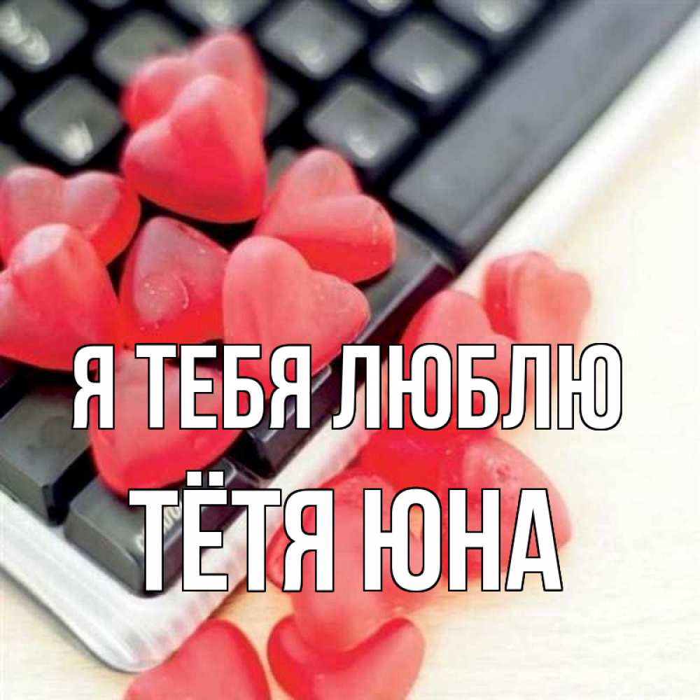 Открытка на каждый день с именем, Тётя-Юна Я тебя люблю конфеты в виде сердец Прикольная открытка с пожеланием онлайн скачать бесплатно 