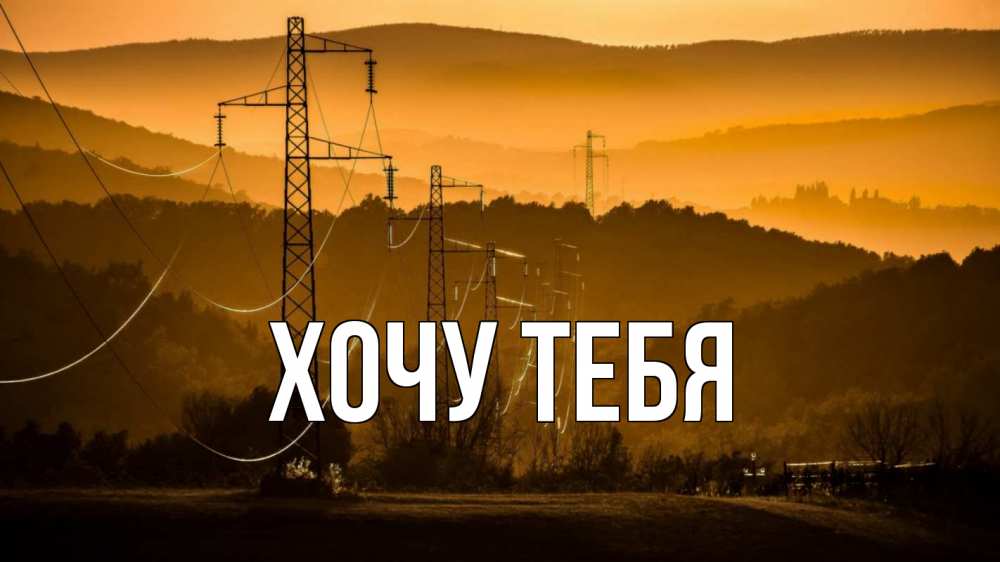 Открытка на каждый день с именем, Хочу-тебя Главная ЛЭП провода горы закат Прикольная открытка с пожеланием онлайн скачать бесплатно 