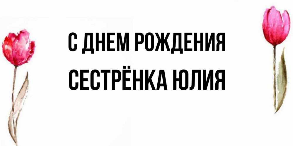 Открытка на каждый день с именем, Сестрёнка-Юлия С днем рождения открытки акварелью с цветами Прикольная открытка с пожеланием онлайн скачать бесплатно 
