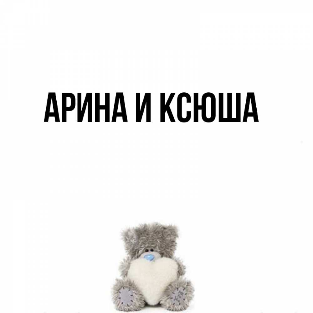 Открытка на каждый день с именем, Арина-и-Ксюша Главная тедди с сердечком для любимой Прикольная открытка с пожеланием онлайн скачать бесплатно 