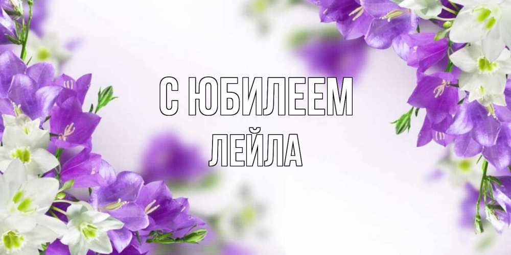 Открытка на каждый день с именем, Лейла С юбилеем открытка на день рождения с сиреневыми цветами Прикольная открытка с пожеланием онлайн скачать бесплатно 