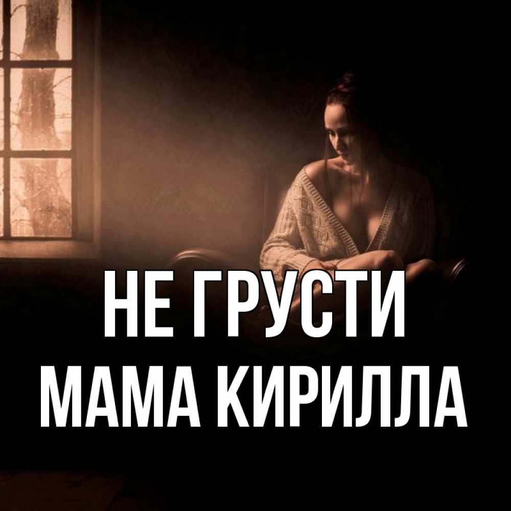 Открытка на каждый день с именем, Мама-Кирилла Не грусти сидя у окна Прикольная открытка с пожеланием онлайн скачать бесплатно 