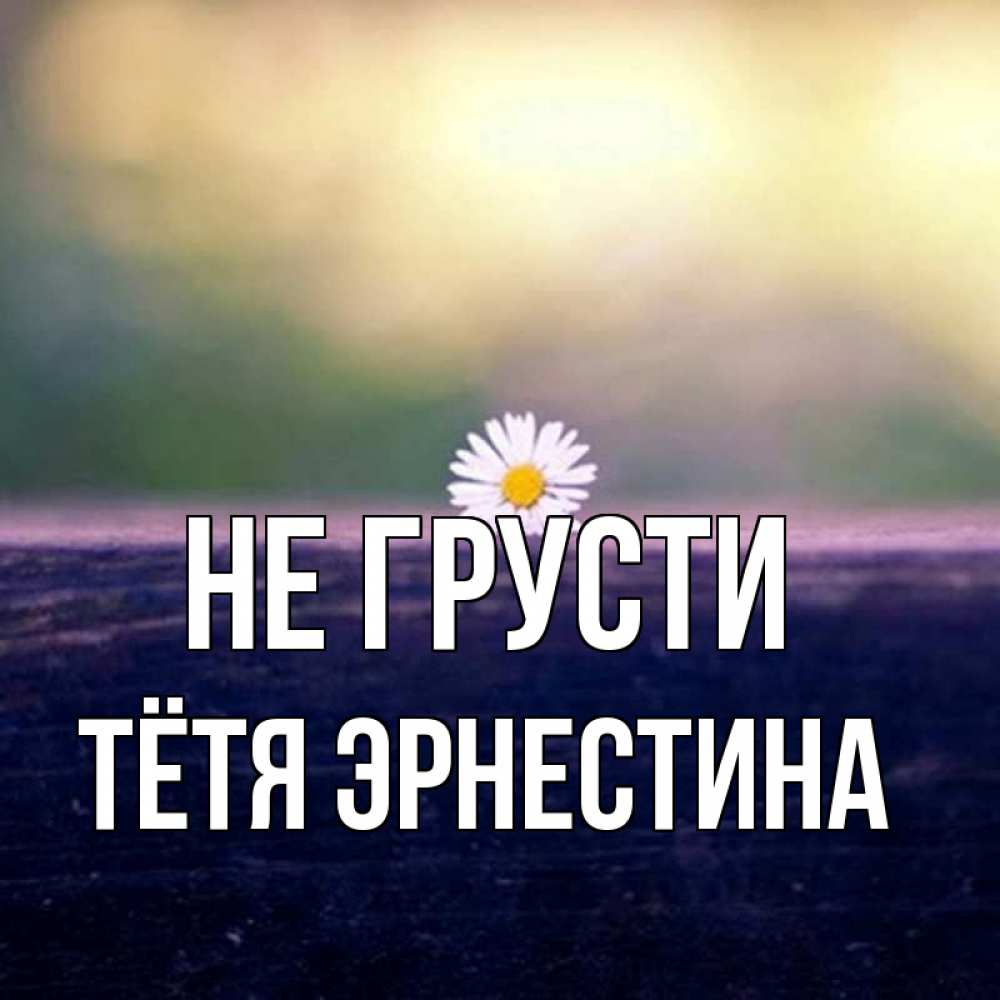 Открытка на каждый день с именем, Тётя-Эрнестина Не грусти красота Прикольная открытка с пожеланием онлайн скачать бесплатно 