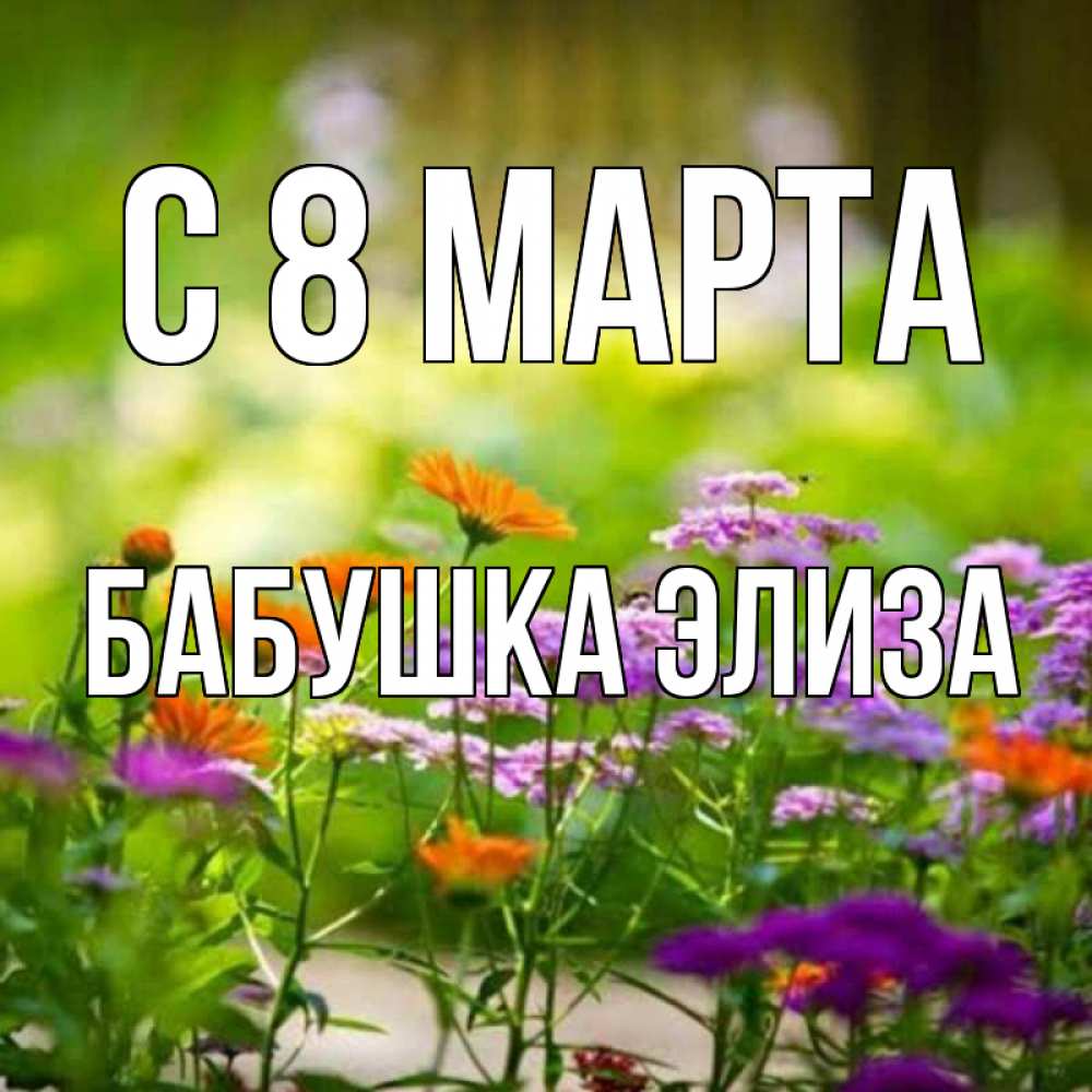 Открытка на каждый день с именем, Бабушка-Элиза С 8 МАРТА цветы Прикольная открытка с пожеланием онлайн скачать бесплатно 
