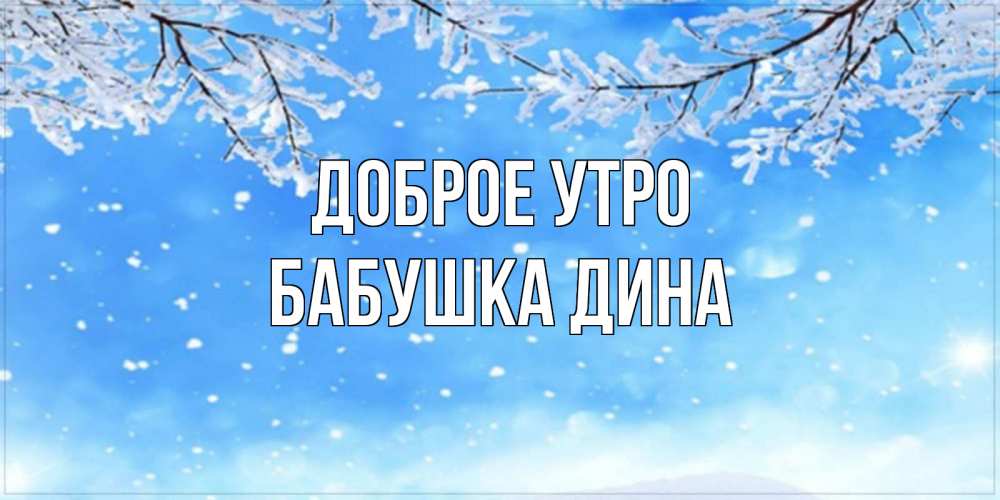 Открытка на каждый день с именем, Бабушка-Дина Доброе утро снег изморозь и зима Прикольная открытка с пожеланием онлайн скачать бесплатно 
