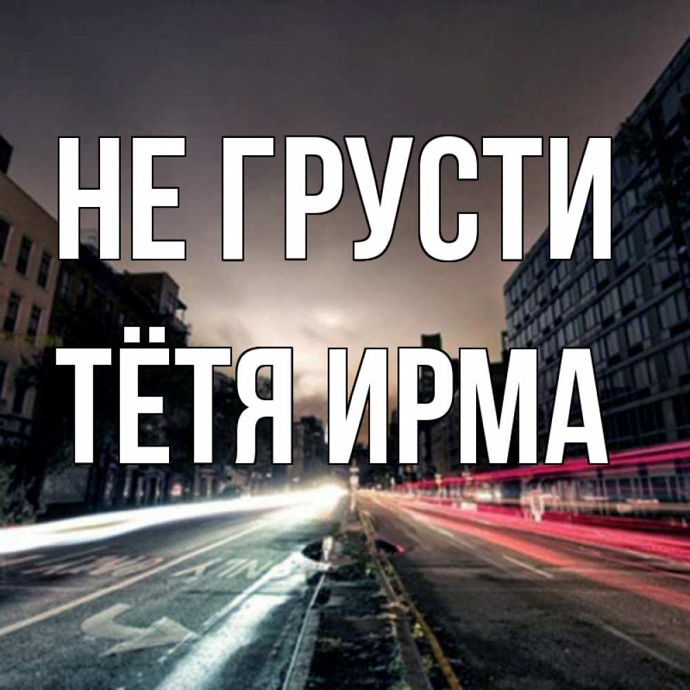 Открытка на каждый день с именем, Тётя-Ирма Не грусти съемка ночью Прикольная открытка с пожеланием онлайн скачать бесплатно 