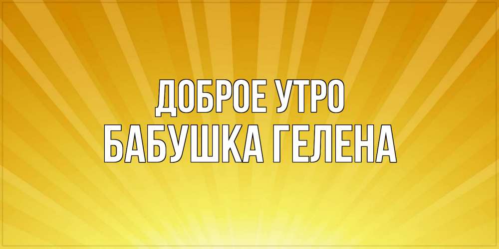 Открытка на каждый день с именем, Бабушка-Гелена Доброе утро пожелания доброго утра Прикольная открытка с пожеланием онлайн скачать бесплатно 