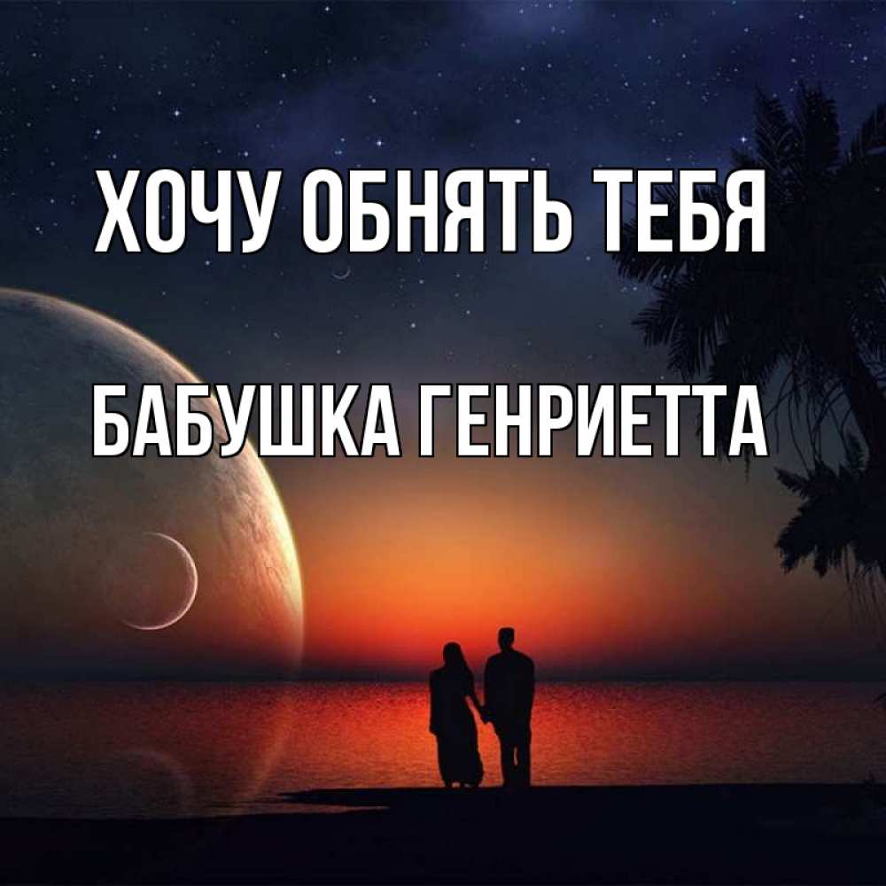 Открытка на каждый день с именем, Бабушка-Генриетта Хочу обнять тебя восход спутников Прикольная открытка с пожеланием онлайн скачать бесплатно 