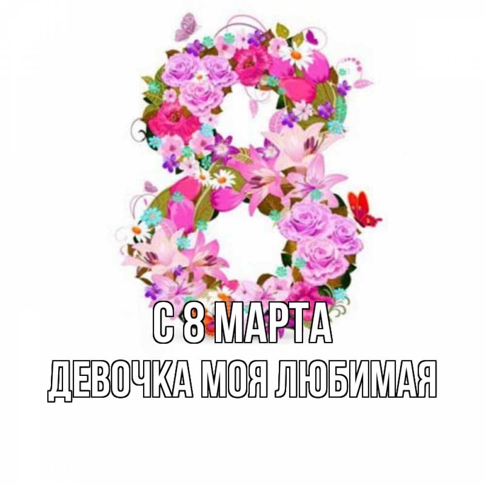 Открытка на каждый день с именем, Девочка-моя-любимая С 8 МАРТА международный женский день Прикольная открытка с пожеланием онлайн скачать бесплатно 