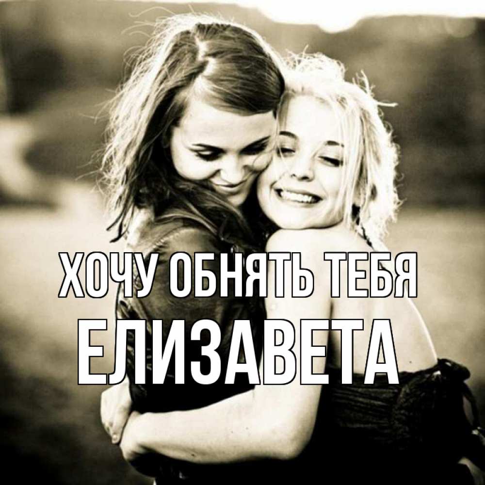 Открытка на каждый день с именем, Елизавета Хочу обнять тебя девочки обнимаются Прикольная открытка с пожеланием онлайн скачать бесплатно 