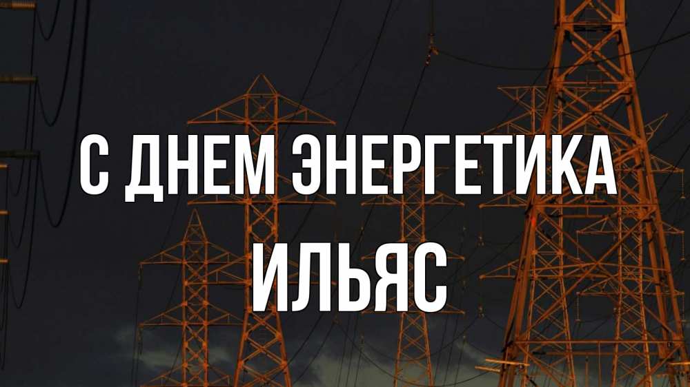 Открытка на каждый день с именем, Ильяс С днем энергетика ночь, лэп Прикольная открытка с пожеланием онлайн скачать бесплатно 