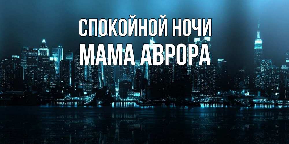 Открытка на каждый день с именем, Мама-Аврора Спокойной ночи городской пейзаж Прикольная открытка с пожеланием онлайн скачать бесплатно 