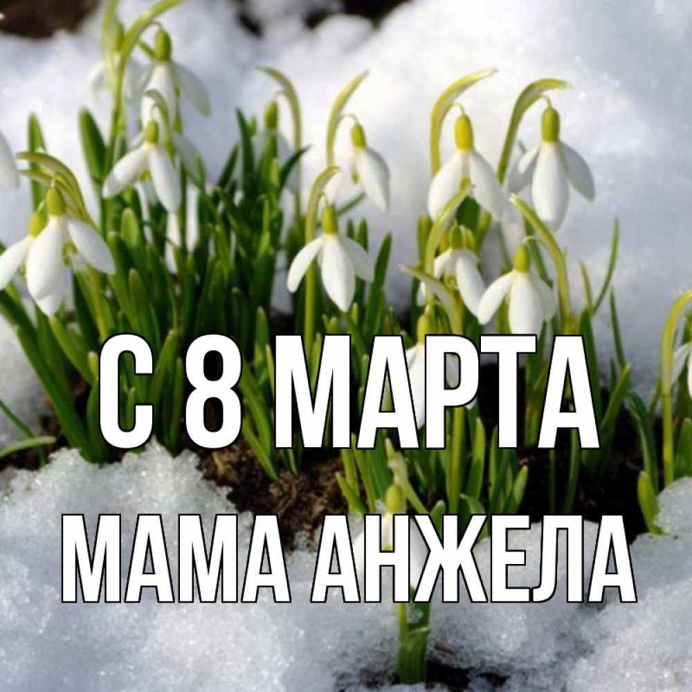 Открытка на каждый день с именем, Мама-Анжела С 8 МАРТА цветы весенние Прикольная открытка с пожеланием онлайн скачать бесплатно 
