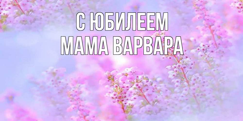 Открытка на каждый день с именем, Мама-Варвара С юбилеем красивая открытка с мелкими цветами Прикольная открытка с пожеланием онлайн скачать бесплатно 