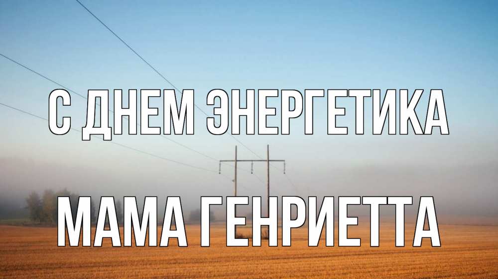 Открытка на каждый день с именем, Мама-Генриетта С днем энергетика ЛЭП столбы Прикольная открытка с пожеланием онлайн скачать бесплатно 