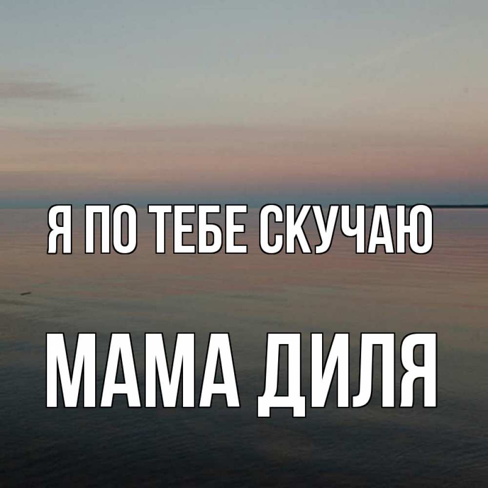 Открытка на каждый день с именем, Мама-Диля Я по тебе скучаю пусто Прикольная открытка с пожеланием онлайн скачать бесплатно 