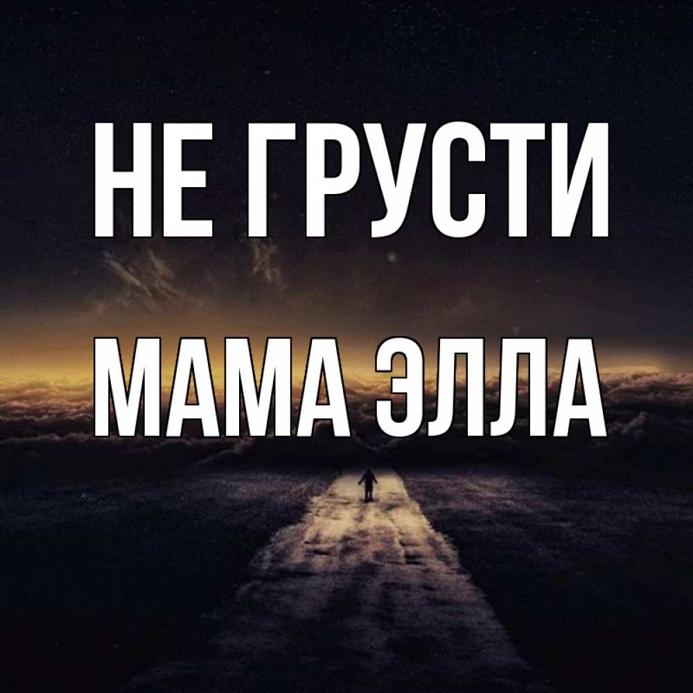 Открытка на каждый день с именем, Мама-Элла Не грусти дорога в никуда Прикольная открытка с пожеланием онлайн скачать бесплатно 