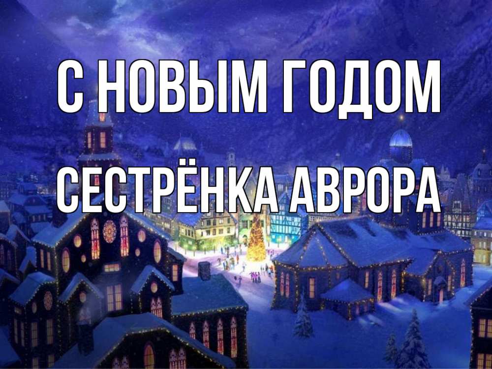 Открытка на каждый день с именем, Сестрёнка-Аврора С новым годом новый год Прикольная открытка с пожеланием онлайн скачать бесплатно 