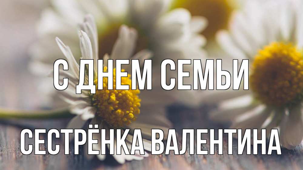 Открытка на каждый день с именем, Сестрёнка-Валентина С днем семьи с днем семьи Прикольная открытка с пожеланием онлайн скачать бесплатно 