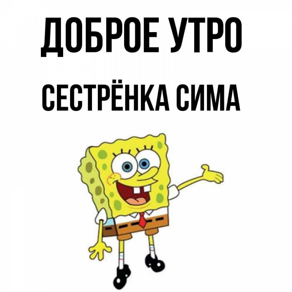 Открытка на каждый день с именем, Сестрёнка-Сима Доброе утро губка боб улыбается Прикольная открытка с пожеланием онлайн скачать бесплатно 
