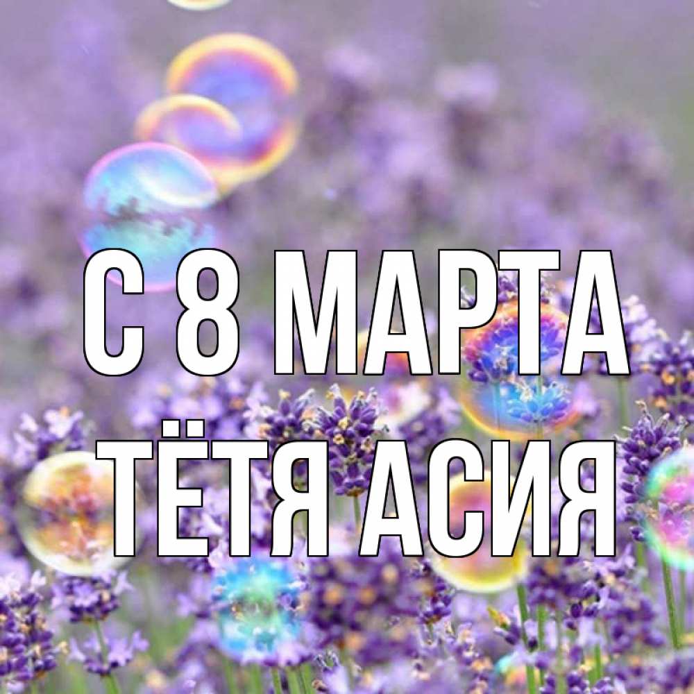 Открытка на каждый день с именем, Тётя-Асия С 8 МАРТА цветы Прикольная открытка с пожеланием онлайн скачать бесплатно 