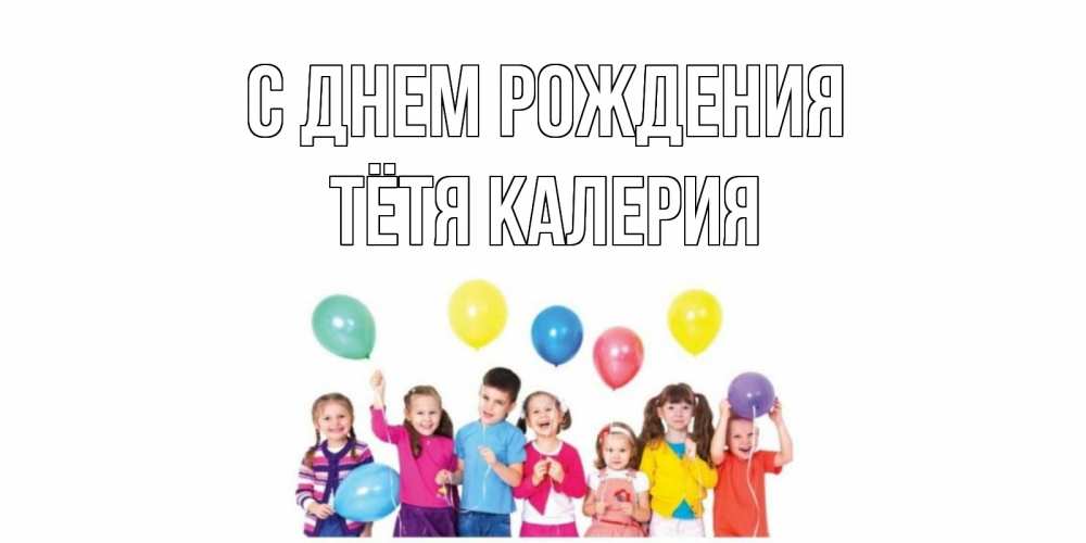 Открытка на каждый день с именем, Тётя-Калерия С днем рождения Дети, шары Прикольная открытка с пожеланием онлайн скачать бесплатно 