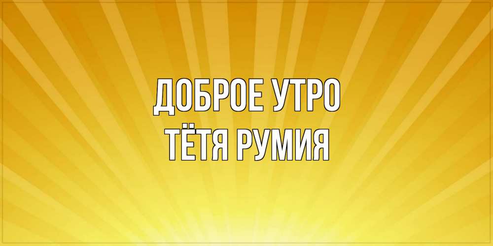 Открытка на каждый день с именем, Тётя-Румия Доброе утро пожелания доброго утра Прикольная открытка с пожеланием онлайн скачать бесплатно 
