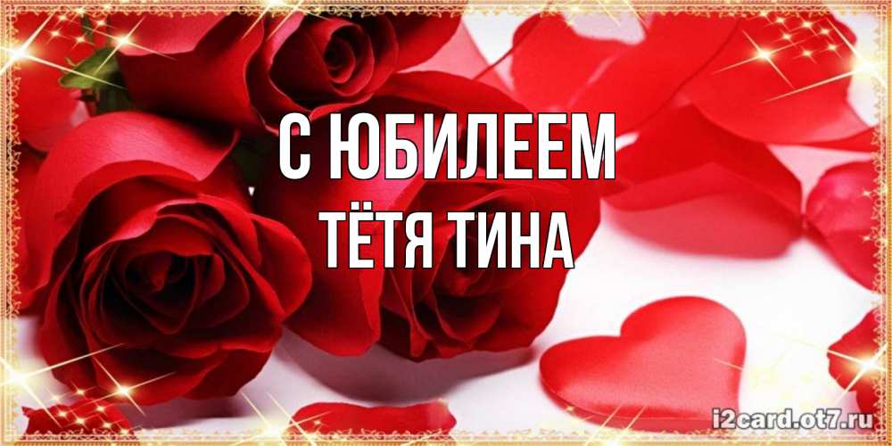 Открытка на каждый день с именем, Тётя-Тина С юбилеем красные розы и красные сердечки Прикольная открытка с пожеланием онлайн скачать бесплатно 