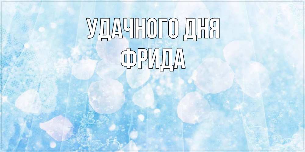 Открытка на каждый день с именем, Фрида Удачного дня зимняя тема Прикольная открытка с пожеланием онлайн скачать бесплатно 