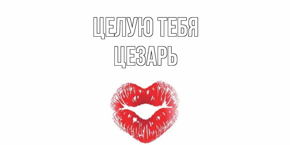 Открытка на каждый день с именем, Цезарь Целую тебя поцелуй Прикольная открытка с пожеланием онлайн скачать бесплатно 