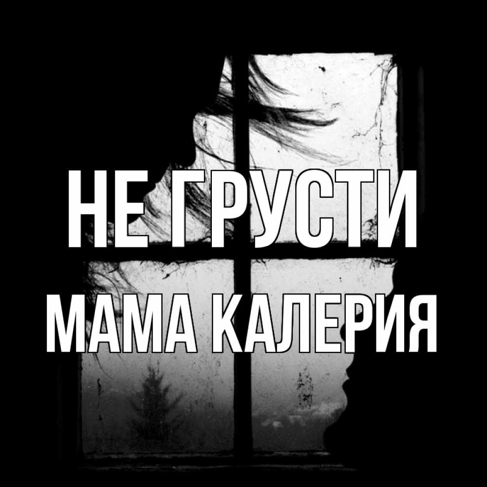 Открытка на каждый день с именем, Мама-Калерия Не грусти открытки для родных Прикольная открытка с пожеланием онлайн скачать бесплатно 