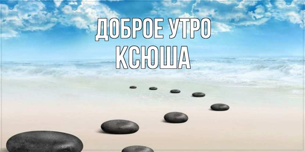 Открытка на каждый день с именем, ксюша Доброе утро море небо и песок Прикольная открытка с пожеланием онлайн скачать бесплатно 