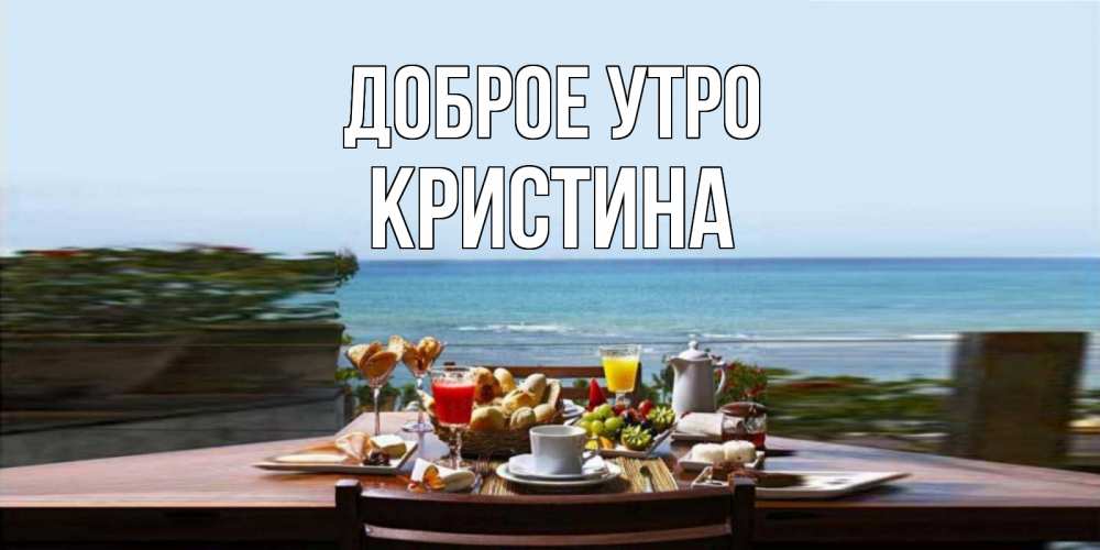Открытка на каждый день с именем, КРИСТИНА Доброе утро море, завтрак Прикольная открытка с пожеланием онлайн скачать бесплатно 