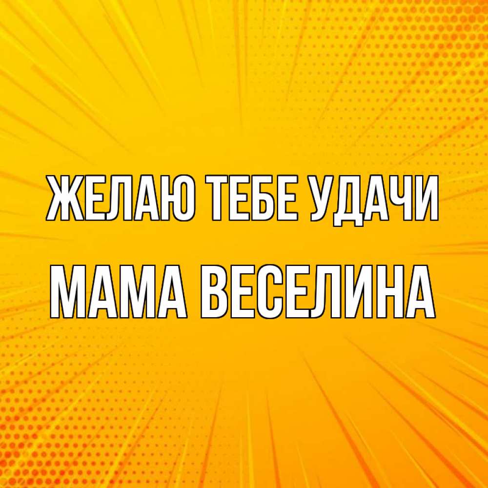 Открытка на каждый день с именем, Мама-Веселина Желаю тебе удачи фон Прикольная открытка с пожеланием онлайн скачать бесплатно 