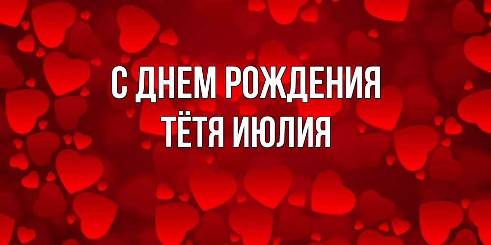 Открытка на каждый день с именем, Тётя-Июлия С днем рождения прекрасные сердечки на открытке с красным фоном Прикольная открытка с пожеланием онлайн скачать бесплатно 