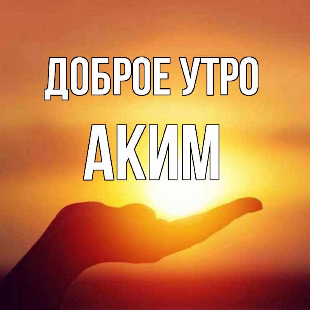 Открытка на каждый день с именем, Аким Доброе утро ладошка и закат Прикольная открытка с пожеланием онлайн скачать бесплатно 