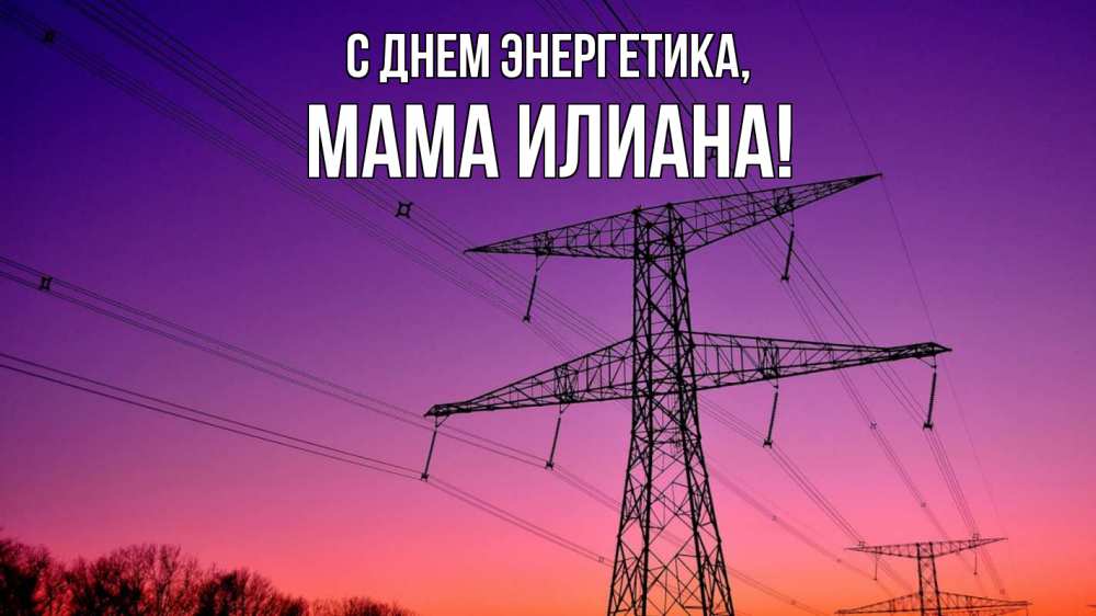Открытка на каждый день с именем, Мама-Илиана С днем энергетика закат лэп Прикольная открытка с пожеланием онлайн скачать бесплатно 