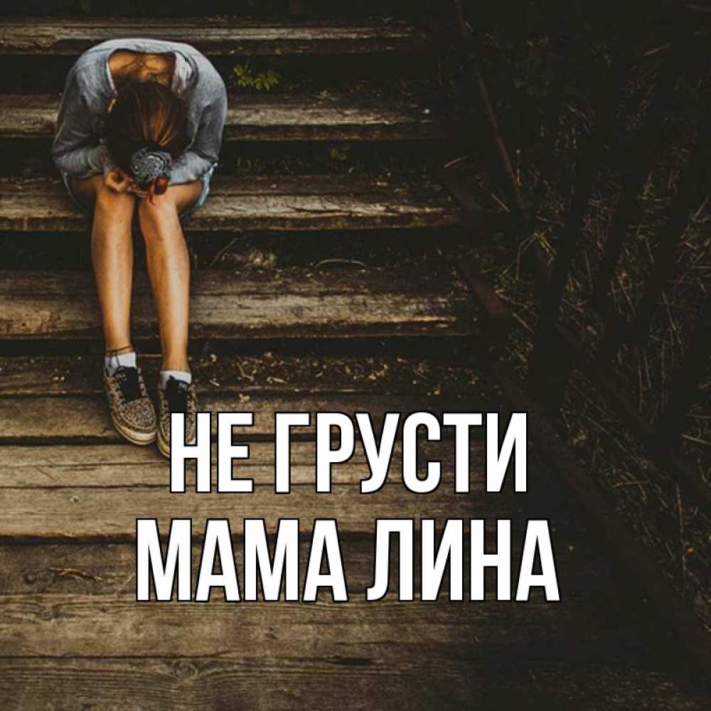 Открытка на каждый день с именем, Мама-Лина Не грусти девушка сидит на деревянных ступеньках Прикольная открытка с пожеланием онлайн скачать бесплатно 