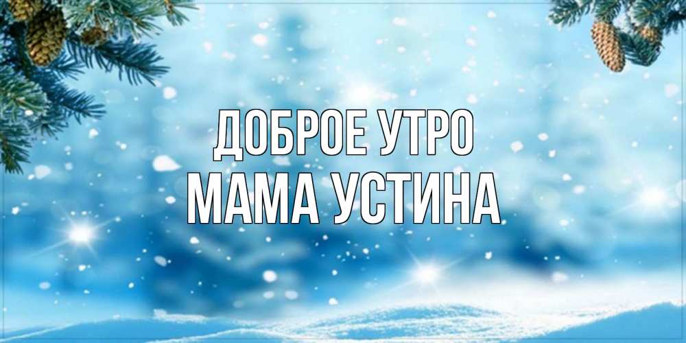 Открытка на каждый день с именем, Мама-Устина Доброе утро зимнее доброе утро Прикольная открытка с пожеланием онлайн скачать бесплатно 