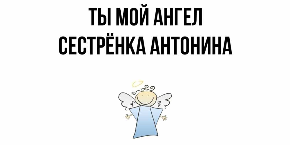 Открытка на каждый день с именем, Сестрёнка-Антонина Ты мой ангел ангел Прикольная открытка с пожеланием онлайн скачать бесплатно 