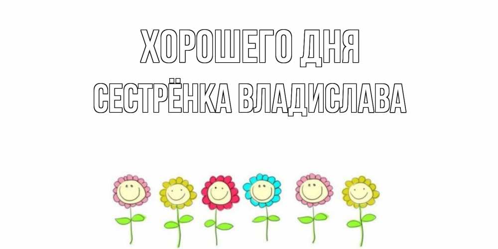 Открытка на каждый день с именем, Сестрёнка-Владислава Хорошего дня открытка на каждый день позитивного дня Прикольная открытка с пожеланием онлайн скачать бесплатно 