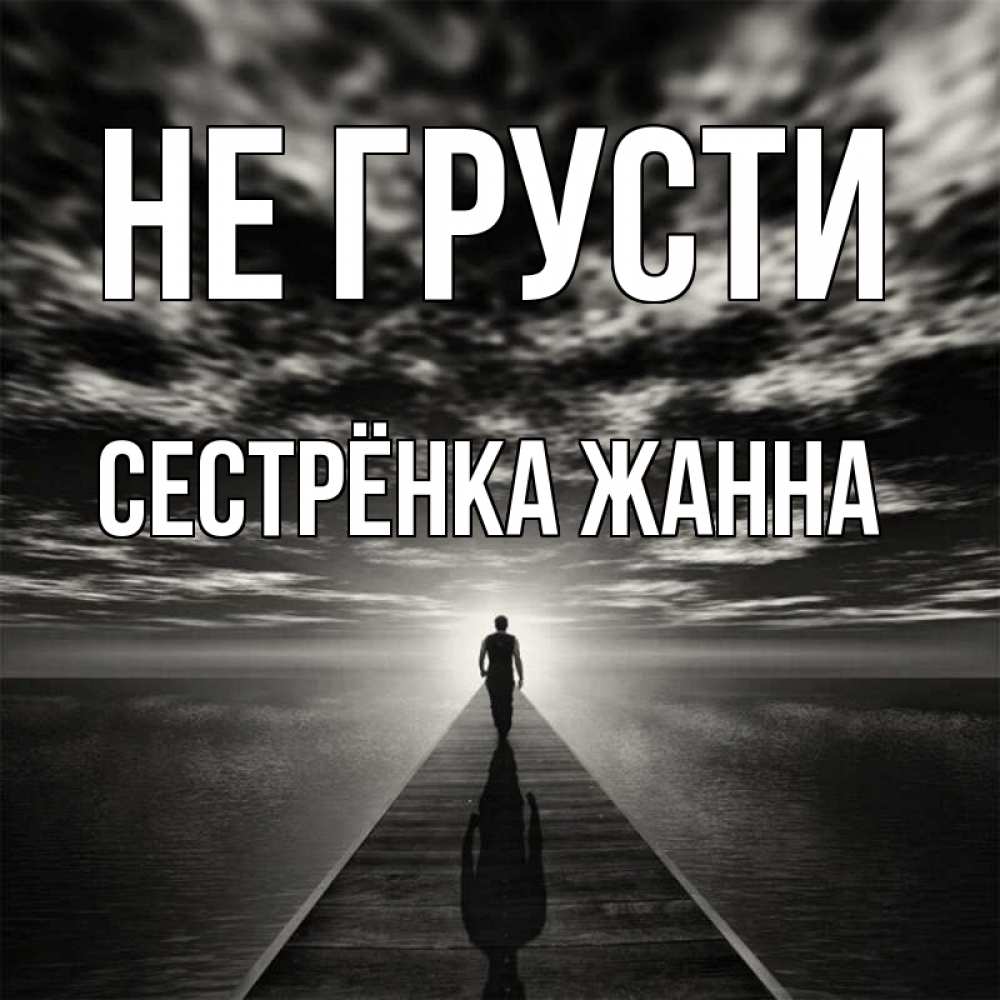 Открытка на каждый день с именем, Сестрёнка-Жанна Не грусти человек Прикольная открытка с пожеланием онлайн скачать бесплатно 