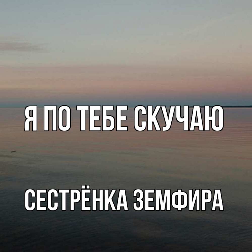 Открытка на каждый день с именем, Сестрёнка-Земфира Я по тебе скучаю пусто Прикольная открытка с пожеланием онлайн скачать бесплатно 