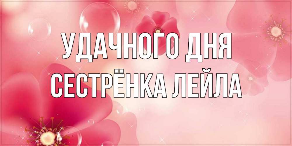 Открытка на каждый день с именем, Сестрёнка-Лейла Удачного дня красивая открытка с цветами Прикольная открытка с пожеланием онлайн скачать бесплатно 
