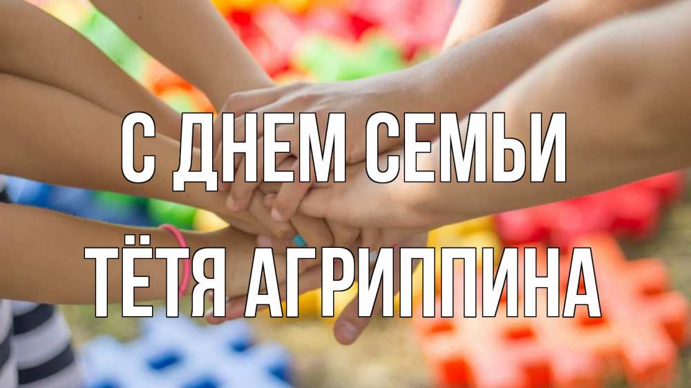 Открытка на каждый день с именем, Тётя-Агриппина С днем семьи руки Прикольная открытка с пожеланием онлайн скачать бесплатно 