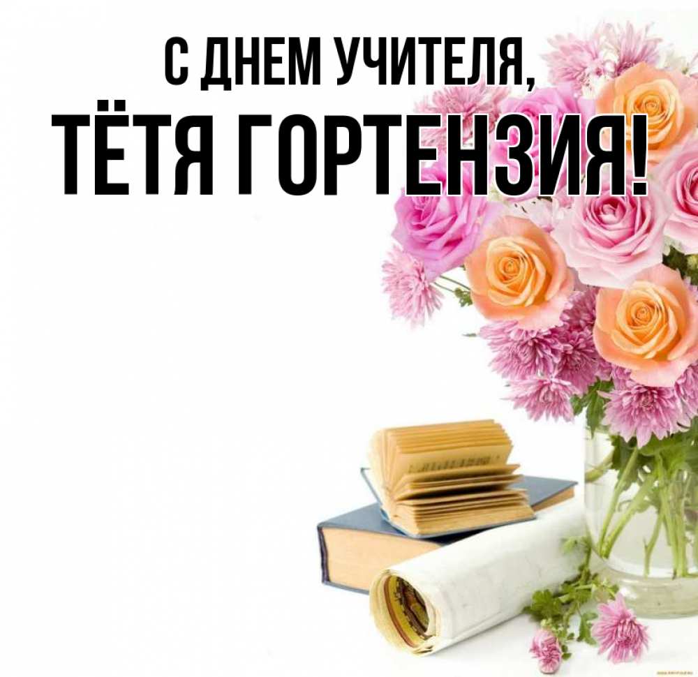 Открытка на каждый день с именем, Тётя-Гортензия С днем учителя цветы Прикольная открытка с пожеланием онлайн скачать бесплатно 