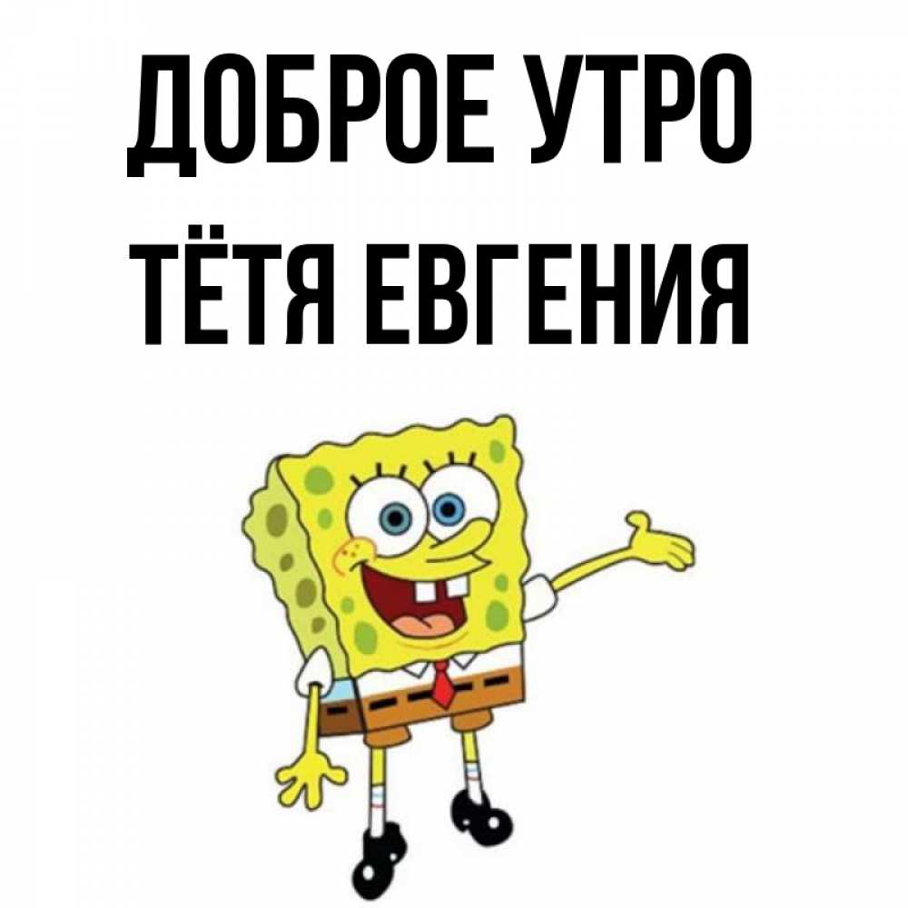 Открытка на каждый день с именем, Тётя-Евгения Доброе утро губка боб улыбается Прикольная открытка с пожеланием онлайн скачать бесплатно 